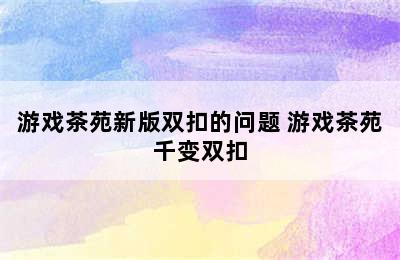 游戏茶苑新版双扣的问题 游戏茶苑千变双扣